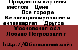 Продаются картины маслом › Цена ­ 8 340 - Все города Коллекционирование и антиквариат » Другое   . Московская обл.,Лосино-Петровский г.